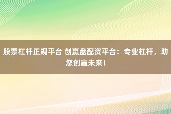 股票杠杆正规平台 创赢盘配资平台：专业杠杆，助您创赢未来！