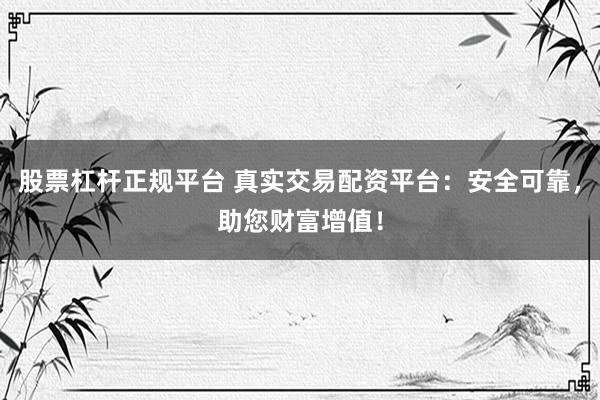 股票杠杆正规平台 真实交易配资平台：安全可靠，助您财富增值！