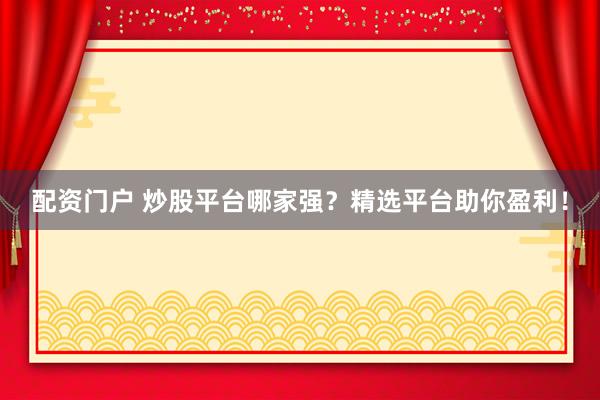 配资门户 炒股平台哪家强？精选平台助你盈利！