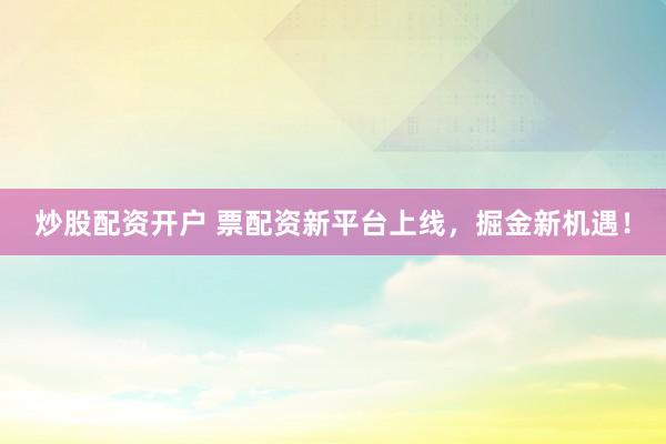 炒股配资开户 票配资新平台上线，掘金新机遇！