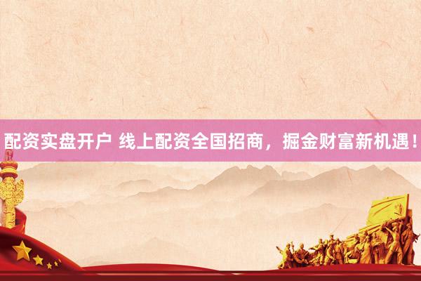 配资实盘开户 线上配资全国招商，掘金财富新机遇！