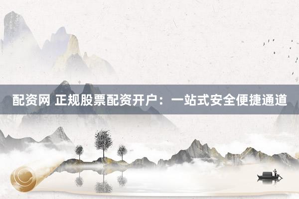 配资网 正规股票配资开户：一站式安全便捷通道
