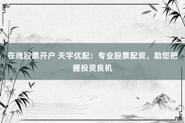在线股票开户 天宇优配：专业股票配资，助您把握投资良机