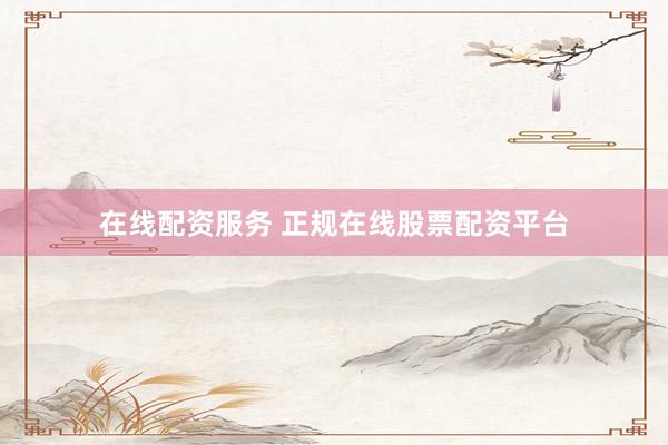 在线配资服务 正规在线股票配资平台
