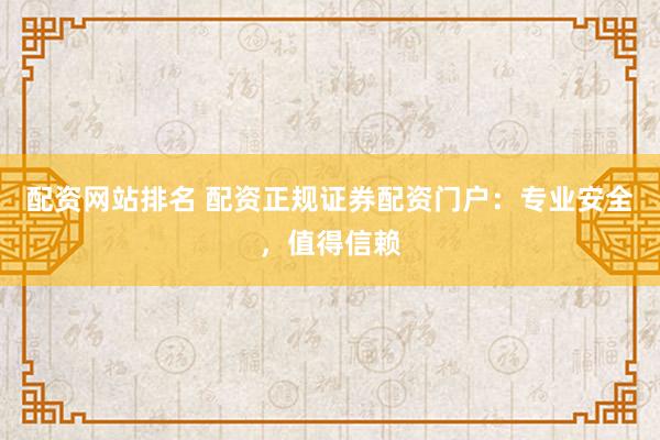 配资网站排名 配资正规证券配资门户：专业安全，值得信赖