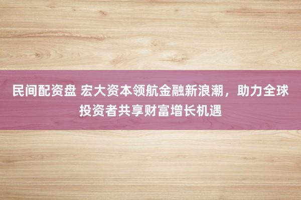 民间配资盘 宏大资本领航金融新浪潮，助力全球投资者共享财富增长机遇