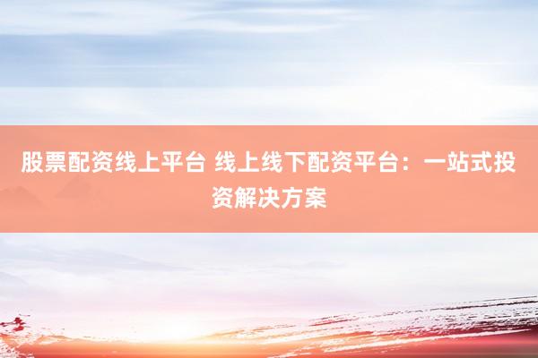 股票配资线上平台 线上线下配资平台：一站式投资解决方案