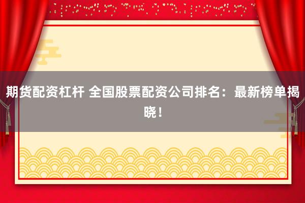 期货配资杠杆 全国股票配资公司排名：最新榜单揭晓！