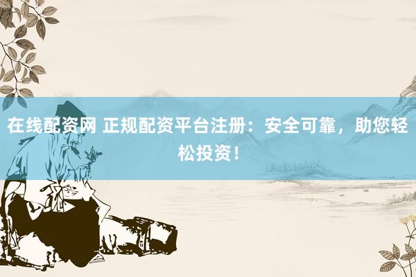在线配资网 正规配资平台注册：安全可靠，助您轻松投资！