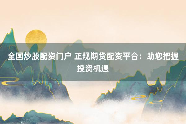 全国炒股配资门户 正规期货配资平台：助您把握投资机遇