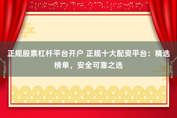 正规股票杠杆平台开户 正规十大配资平台：精选榜单，安全可靠之选