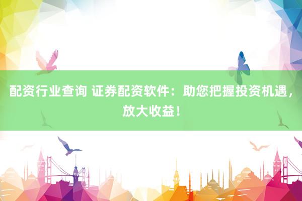 配资行业查询 证券配资软件：助您把握投资机遇，放大收益！