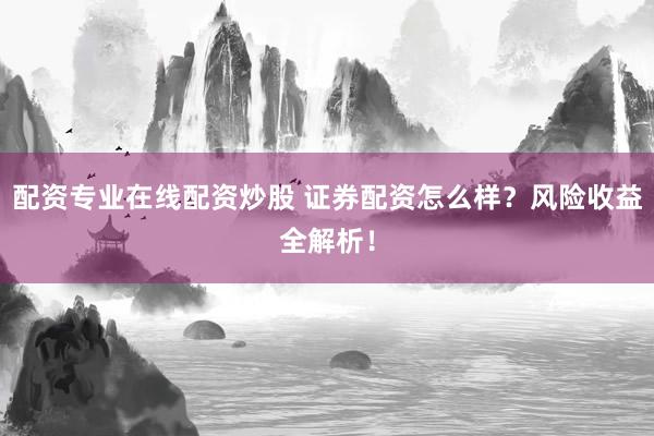 配资专业在线配资炒股 证券配资怎么样？风险收益全解析！
