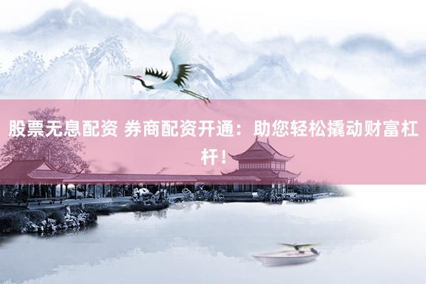 股票无息配资 券商配资开通：助您轻松撬动财富杠杆！