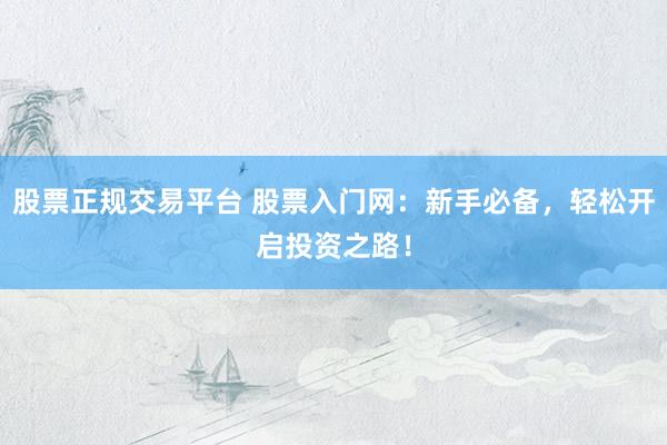 股票正规交易平台 股票入门网：新手必备，轻松开启投资之路！