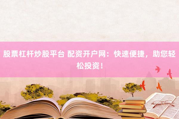 股票杠杆炒股平台 配资开户网：快速便捷，助您轻松投资！