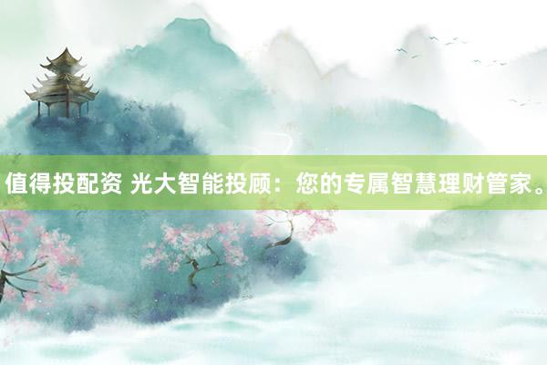 值得投配资 光大智能投顾：您的专属智慧理财管家。