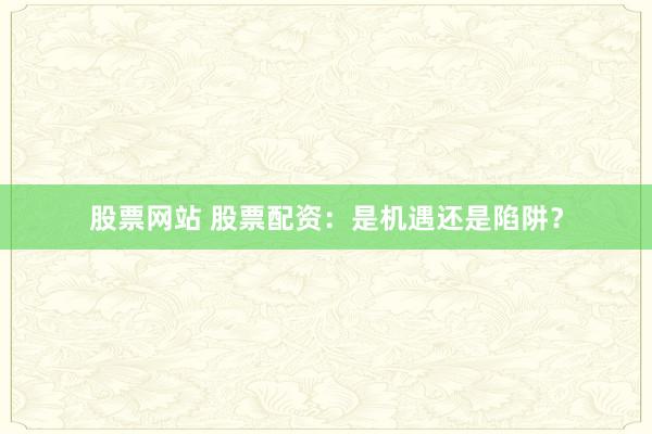 股票网站 股票配资：是机遇还是陷阱？