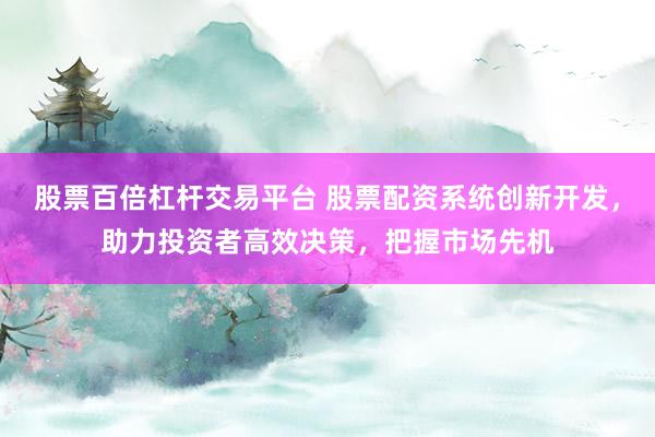 股票百倍杠杆交易平台 股票配资系统创新开发，助力投资者高效决策，把握市场先机