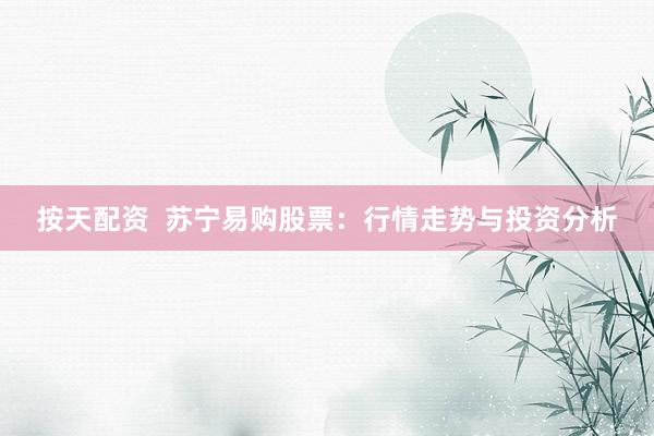 按天配资  苏宁易购股票：行情走势与投资分析