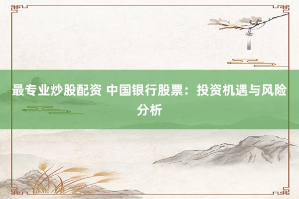 最专业炒股配资 中国银行股票：投资机遇与风险分析