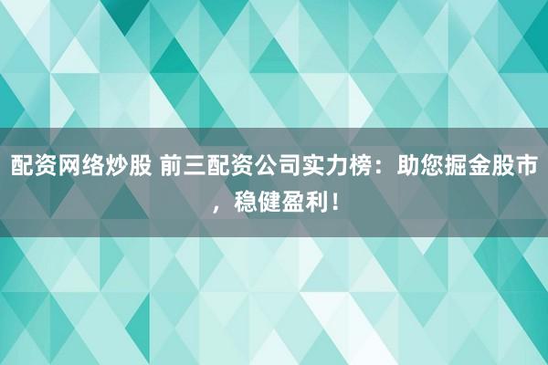 配资网络炒股 前三配资公司实力榜：助您掘金股市，稳健盈利！
