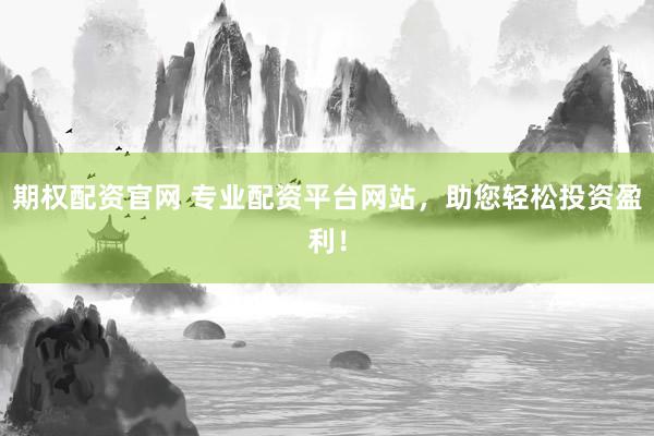 期权配资官网 专业配资平台网站，助您轻松投资盈利！