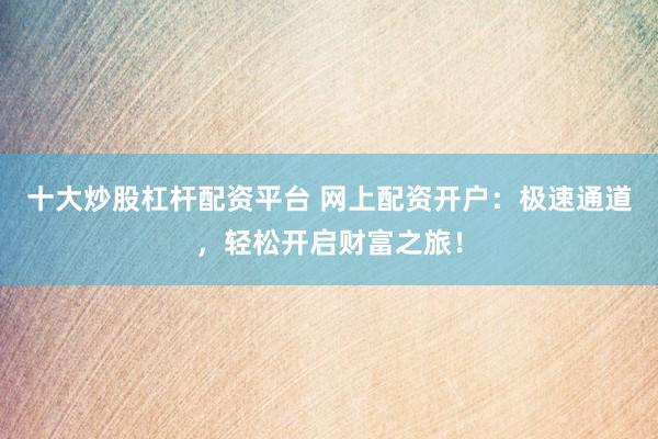 十大炒股杠杆配资平台 网上配资开户：极速通道，轻松开启财富之旅！