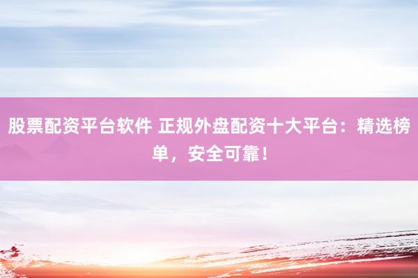 股票配资平台软件 正规外盘配资十大平台：精选榜单，安全可靠！