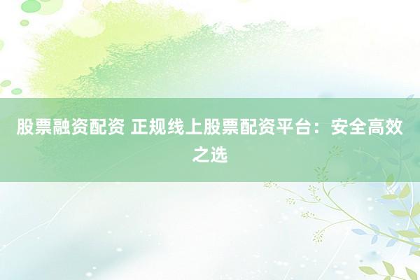 股票融资配资 正规线上股票配资平台：安全高效之选