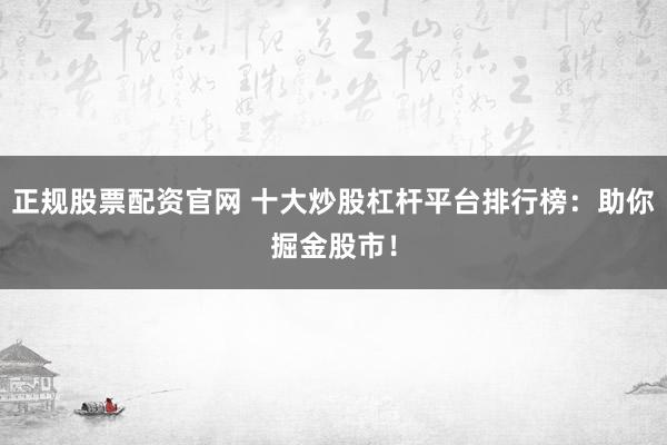 正规股票配资官网 十大炒股杠杆平台排行榜：助你掘金股市！