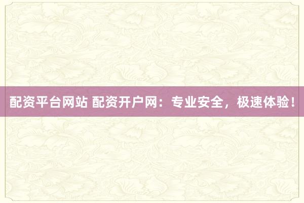 配资平台网站 配资开户网：专业安全，极速体验！