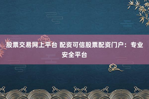 股票交易网上平台 配资可信股票配资门户：专业安全平台