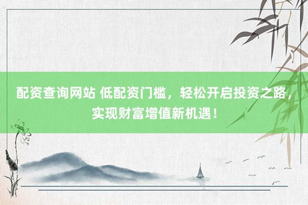 配资查询网站 低配资门槛，轻松开启投资之路，实现财富增值新机遇！