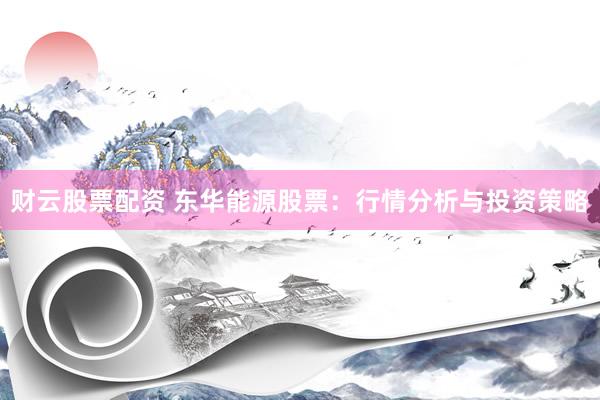 财云股票配资 东华能源股票：行情分析与投资策略