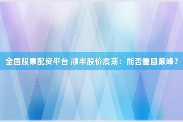 全国股票配资平台 顺丰股价震荡：能否重回巅峰？