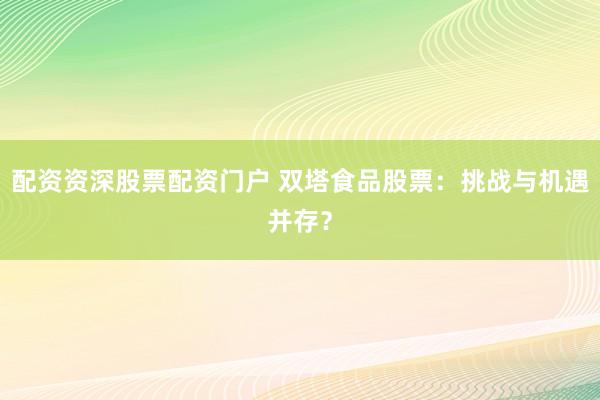 配资资深股票配资门户 双塔食品股票：挑战与机遇并存？