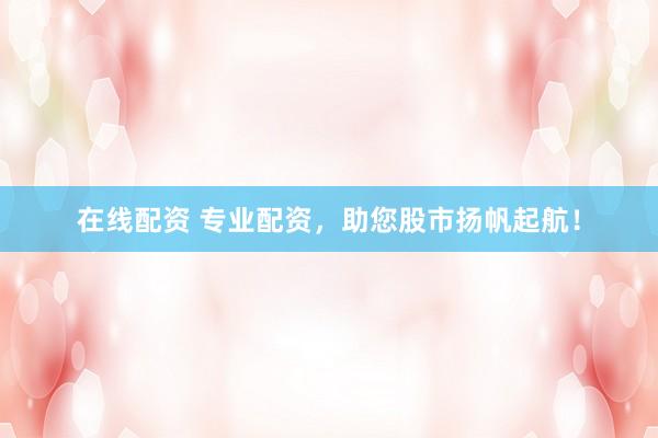 在线配资 专业配资，助您股市扬帆起航！