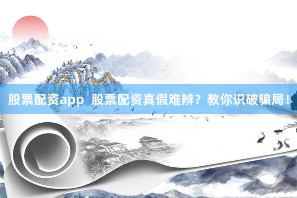 股票配资app  股票配资真假难辨？教你识破骗局！
