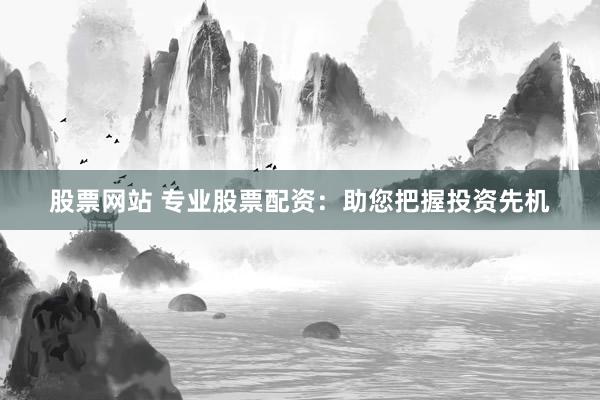 股票网站 专业股票配资：助您把握投资先机