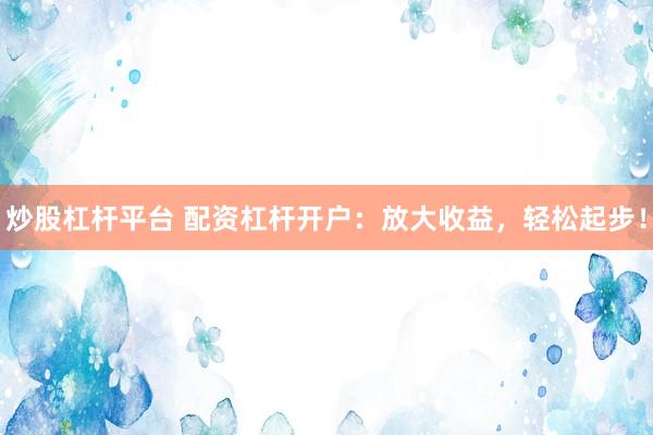 炒股杠杆平台 配资杠杆开户：放大收益，轻松起步！