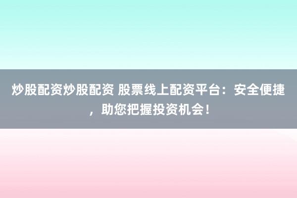炒股配资炒股配资 股票线上配资平台：安全便捷，助您把握投资机会！