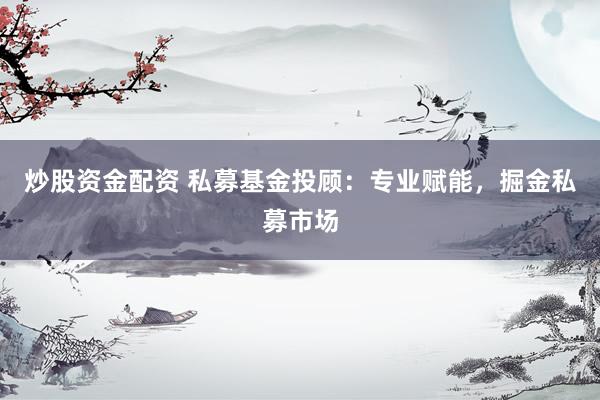 炒股资金配资 私募基金投顾：专业赋能，掘金私募市场