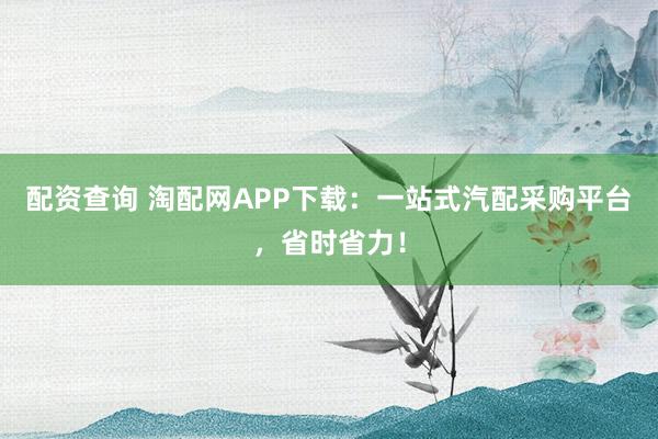 配资查询 淘配网APP下载：一站式汽配采购平台，省时省力！