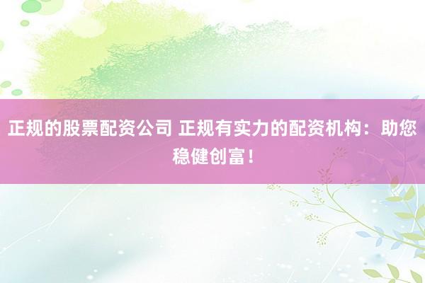 正规的股票配资公司 正规有实力的配资机构：助您稳健创富！