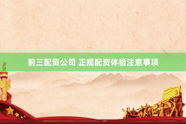 前三配资公司 正规配资体验注意事项