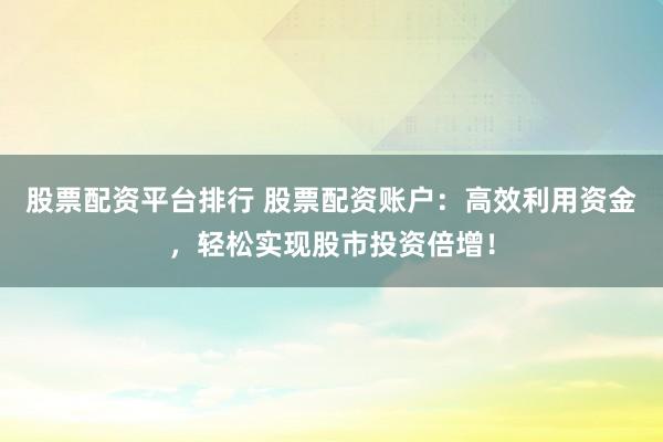 股票配资平台排行 股票配资账户:高效利用资金,轻松实现股市投资倍增!
