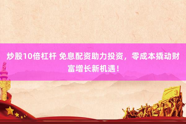 炒股10倍杠杆 免息配资助力投资，零成本撬动财富增长新机遇！
