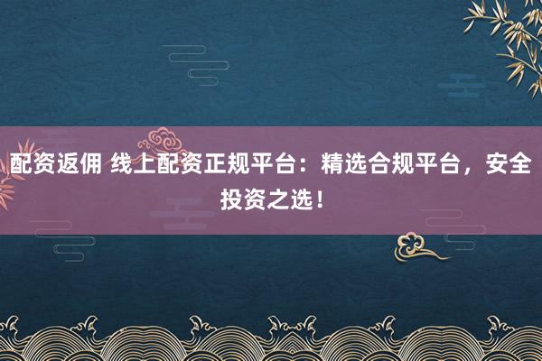 配资返佣 线上配资正规平台：精选合规平台，安全投资之选！