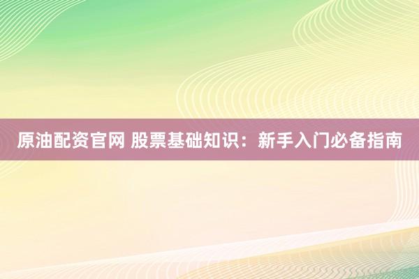 原油配资官网 股票基础知识：新手入门必备指南